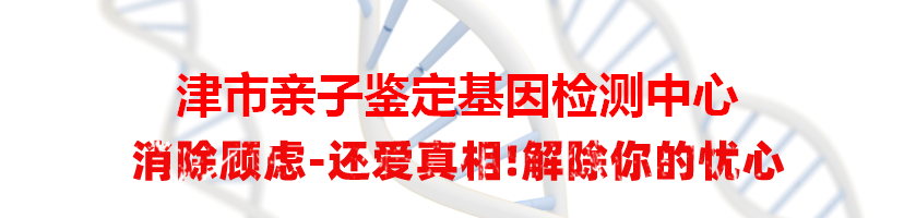 津市亲子鉴定基因检测中心